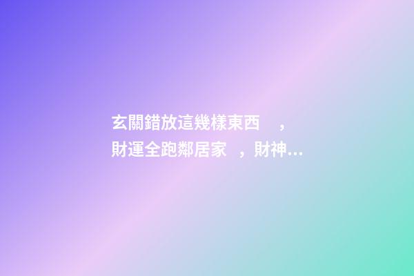 玄關錯放這幾樣東西，財運全跑鄰居家，財神爺都被趕走了